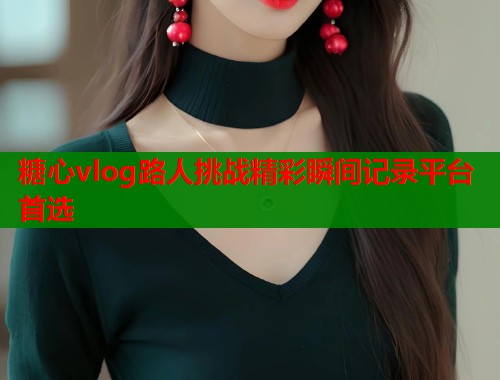 糖心vlog路人挑战精彩瞬间记录平台首选