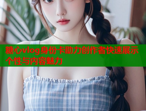 糖心vlog身份卡助力创作者快速展示个性与内容魅力