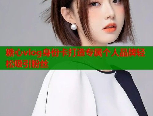 糖心vlog身份卡打造专属个人品牌轻松吸引粉丝