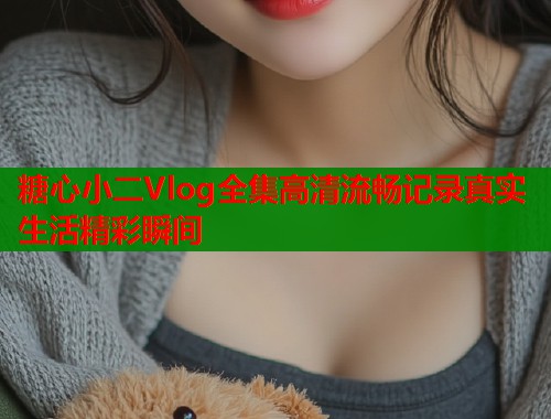 糖心小二Vlog全集高清流畅记录真实生活精彩瞬间