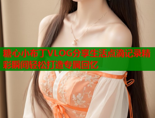 糖心小布丁VLOG分享生活点滴记录精彩瞬间轻松打造专属回忆
