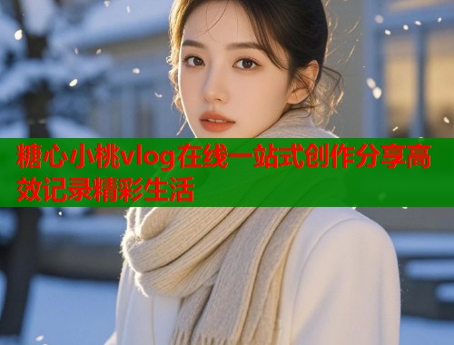 糖心小桃vlog在线一站式创作分享高效记录精彩生活