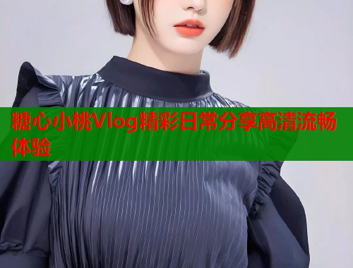 糖心小桃Vlog精彩日常分享高清流畅体验