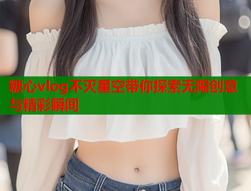 糖心vlog不灭星空带你探索无限创意与精彩瞬间