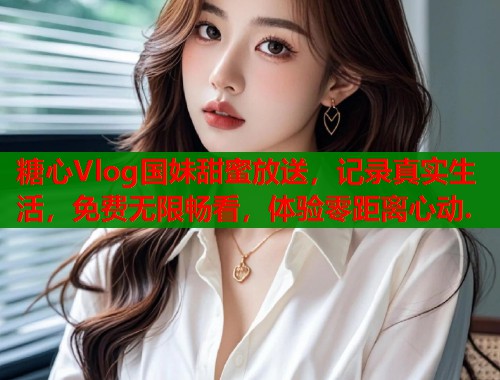 糖心Vlog国妹甜蜜放送，记录真实生活，免费无限畅看，体验零距离心动.