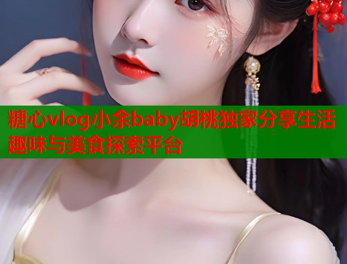 糖心vlog小余baby胡桃独家分享生活趣味与美食探索平台