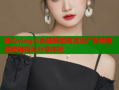 糖心vlog小余破解版高清无广告畅享视频编辑与分享体验
