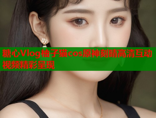 糖心Vlog柚子猫cos原神刻晴高清互动视频精彩呈现