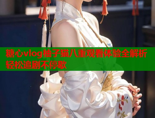 糖心vlog柚子猫八重观看体验全解析轻松追剧不停歇
