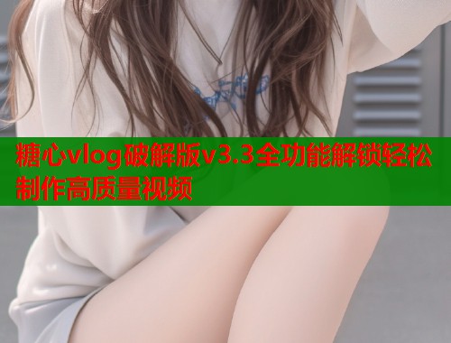 糖心vlog破解版v3.3全功能解锁轻松制作高质量视频