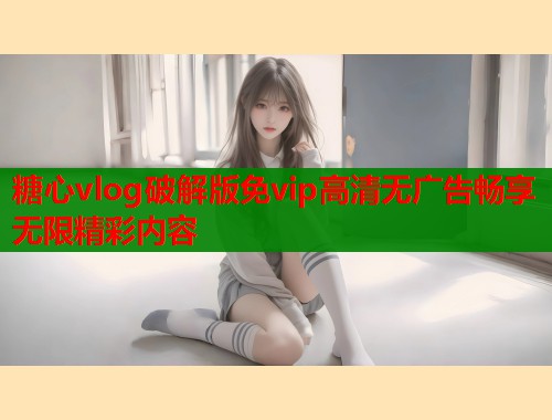 糖心vlog破解版免vip高清无广告畅享无限精彩内容