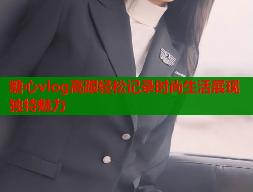 糖心vlog高跟轻松记录时尚生活展现独特魅力