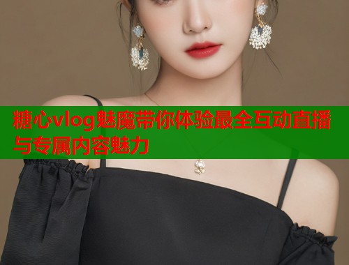 糖心vlog魅魔带你体验最全互动直播与专属内容魅力