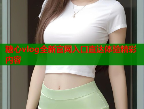 糖心vlog全新官网入口直达体验精彩内容