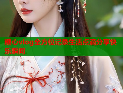 糖心vlog全方位记录生活点滴分享快乐瞬间
