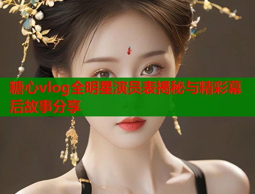 糖心vlog全明星演员表揭秘与精彩幕后故事分享