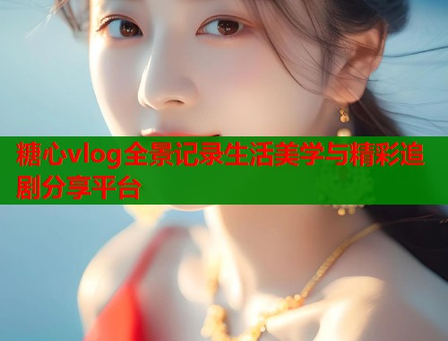 糖心vlog全景记录生活美学与精彩追剧分享平台