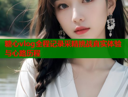 糖心vlog全程记录采精挑战真实体验与心路历程