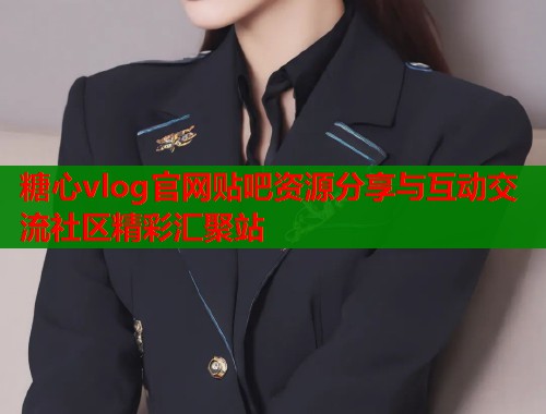 糖心vlog官网贴吧资源分享与互动交流社区精彩汇聚站