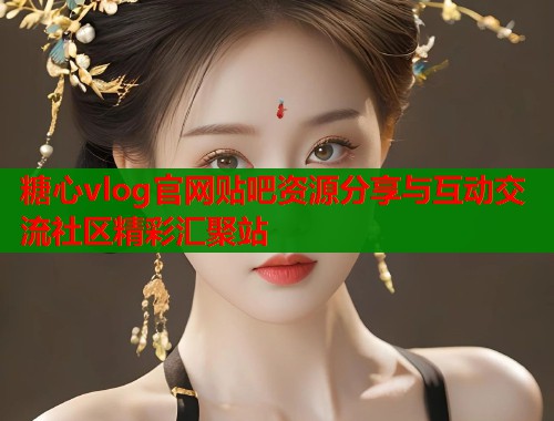 糖心vlog官网贴吧资源分享与互动交流社区精彩汇聚站