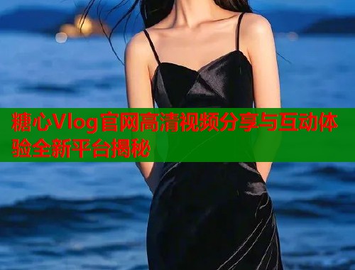 糖心Vlog官网高清视频分享与互动体验全新平台揭秘