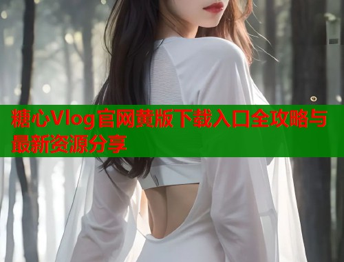 糖心Vlog官网黄版下载入口全攻略与最新资源分享