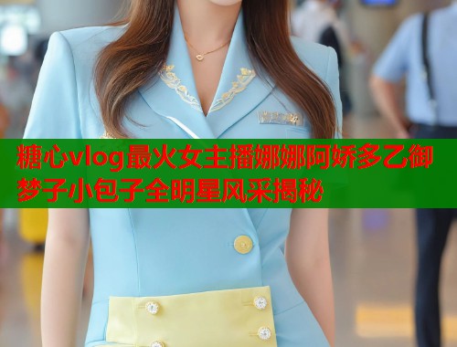 糖心vlog最火女主播娜娜阿娇多乙御梦子小包子全明星风采揭秘