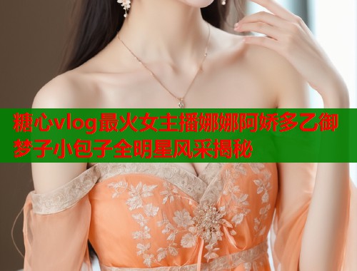 糖心vlog最火女主播娜娜阿娇多乙御梦子小包子全明星风采揭秘