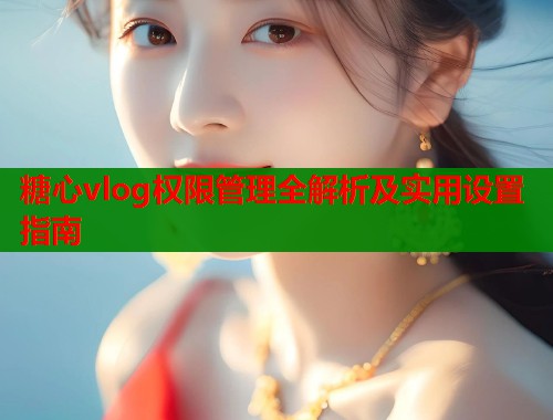 糖心vlog权限管理全解析及实用设置指南