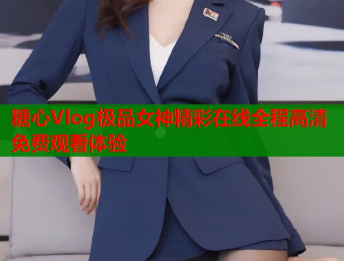 糖心Vlog极品女神精彩在线全程高清免费观看体验