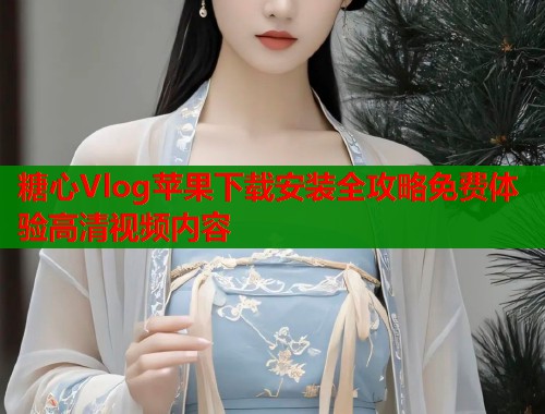 糖心Vlog苹果下载安装全攻略免费体验高清视频内容