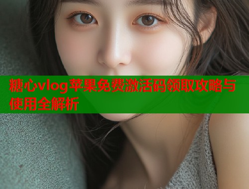 糖心vlog苹果免费激活码领取攻略与使用全解析
