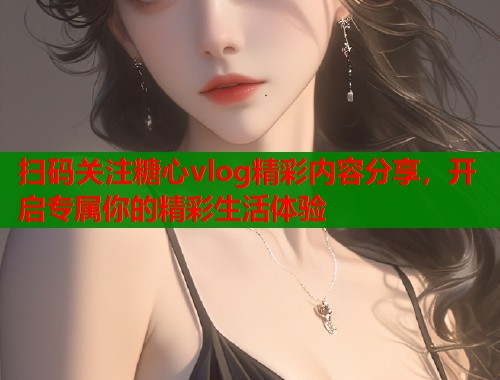 扫码关注糖心vlog精彩内容分享，开启专属你的精彩生活体验
