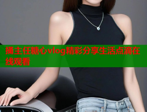 捅主任糖心vlog精彩分享生活点滴在线观看
