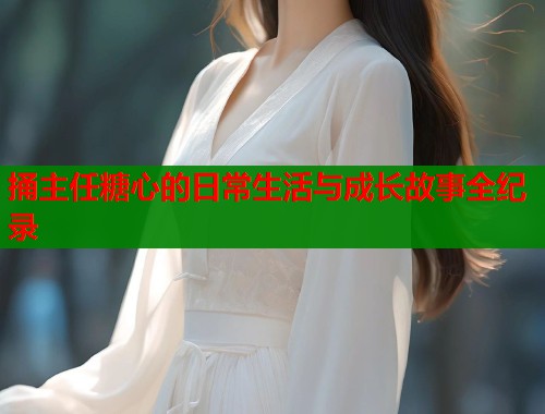 捅主任糖心的日常生活与成长故事全纪录