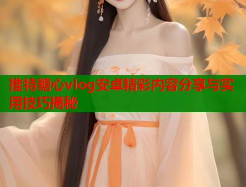 推特糖心vlog安卓精彩内容分享与实用技巧揭秘