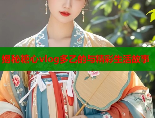 揭秘糖心vlog多乙的与精彩生活故事