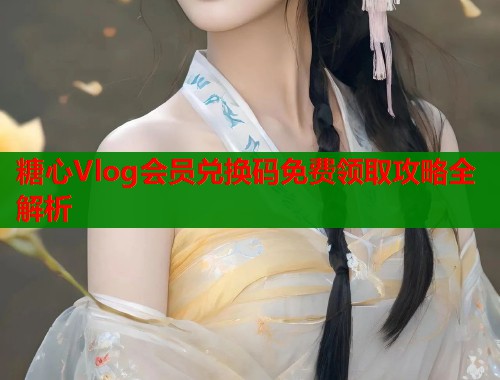糖心Vlog会员兑换码免费领取攻略全解析
