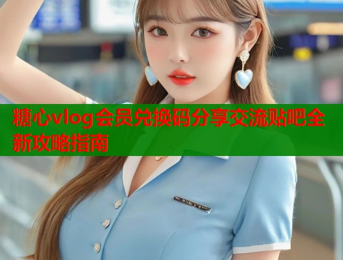 糖心vlog会员兑换码分享交流贴吧全新攻略指南