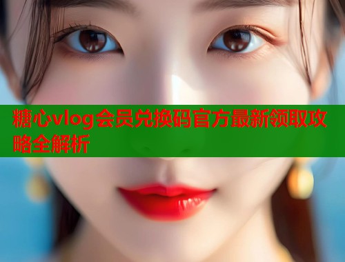 糖心vlog会员兑换码官方最新领取攻略全解析