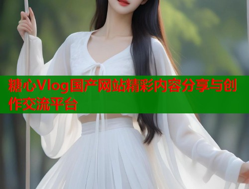 糖心Vlog国产网站精彩内容分享与创作交流平台