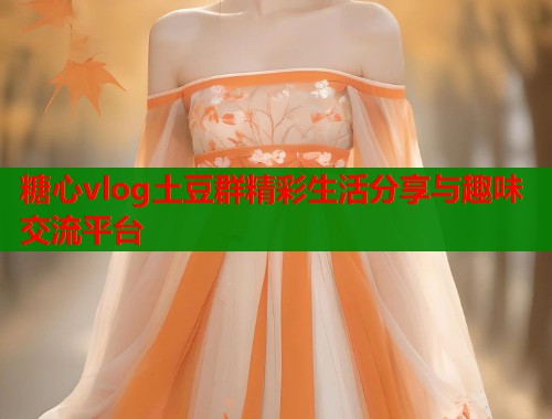 糖心vlog土豆群精彩生活分享与趣味交流平台