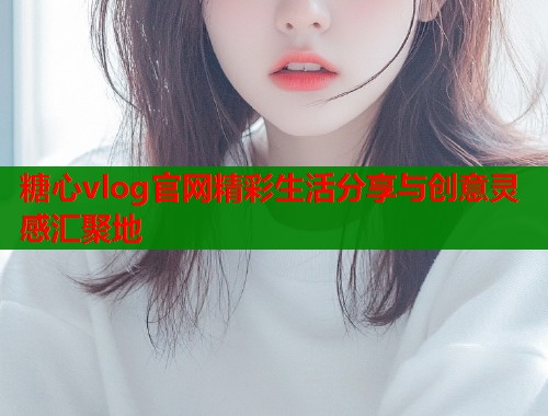 糖心vlog官网精彩生活分享与创意灵感汇聚地