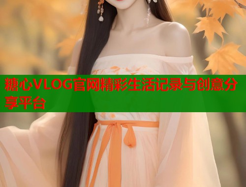 糖心VLOG官网精彩生活记录与创意分享平台