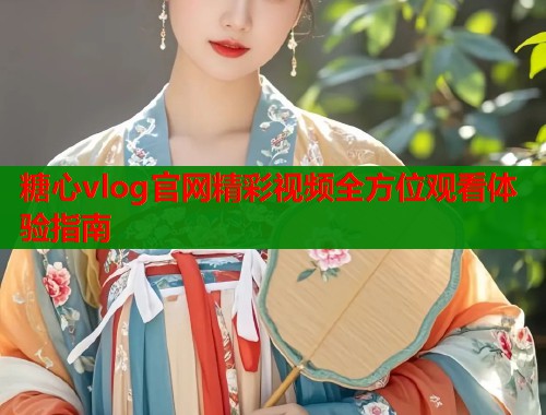 糖心vlog官网精彩视频全方位观看体验指南