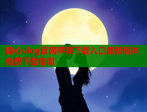 糖心vlog官网苹果下载入口最新版本免费下载指南