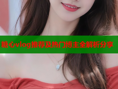 糖心vlog推荐及热门博主全解析分享