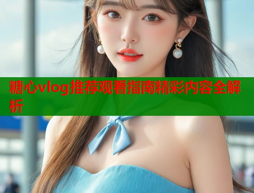 糖心vlog推荐观看指南精彩内容全解析