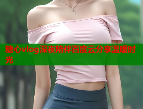 糖心vlog深夜陪伴百度云分享温暖时光