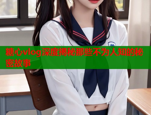 糖心vlog深度揭秘那些不为人知的秘密故事